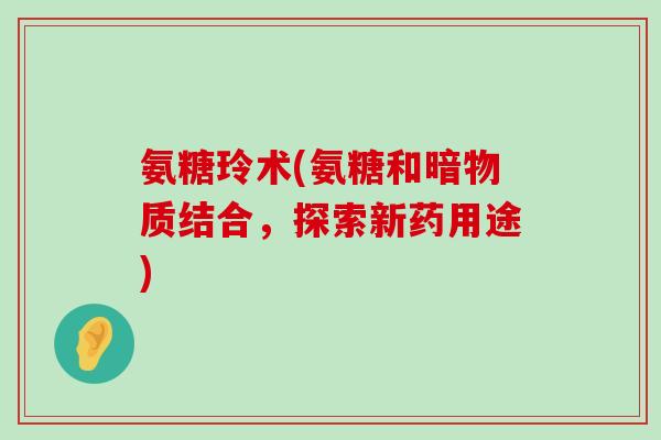 氨糖玲术(氨糖和暗物质结合,探索新药用途)-第1张图片-氨糖科普网 氨糖玲术(氨糖和暗物质结合,探索新药用途)-第1张图片-氨糖科普网