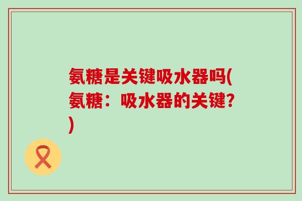 氨糖是关键吸水器吗(氨糖:吸水器的关键?)-第1张图片-氨糖科普网 氨糖是关键吸水器吗(氨糖:吸水器的关键?)-第1张图片-氨糖科普网