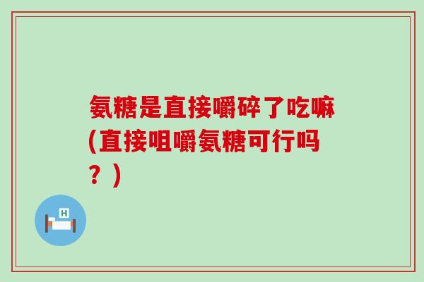 氨糖是直接嚼碎了吃嘛(直接咀嚼氨糖可行吗？)-第1张图片-氨糖科普网