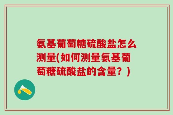 氨基葡萄糖硫酸盐怎么测量(如何测量氨基葡萄糖硫酸盐的含量?)-第1张图片-氨糖科普网 氨基葡萄糖硫酸盐怎么测量(如何测量氨基葡萄糖硫酸盐的含量?)-第1张图片-氨糖科普网