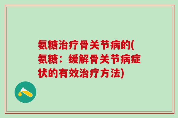 氨糖治疗骨关节病的(氨糖:缓解骨关节病症状的有效治疗方法)-第1张图片-氨糖科普网 氨糖治疗骨关节病的(氨糖:缓解骨关节病症状的有效治疗方法)-第1张图片-氨糖科普网
