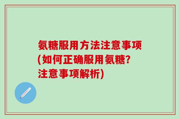 氨糖服用方法注意事项(如何正确服用氨糖？注意事项解析)-第1张图片-氨糖科普网