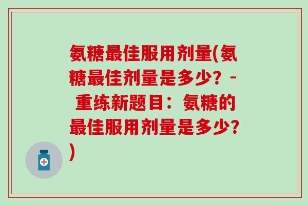 氨糖最佳服用剂量(氨糖最佳剂量是多少?- 重练新题目:氨糖的最佳服用剂量是多少?)-第1张图片-氨糖科普网 氨糖最佳服用剂量(氨糖最佳剂量是多少?- 重练新题目:氨糖的最佳服用剂量是多少?)-第1张图片-氨糖科普网
