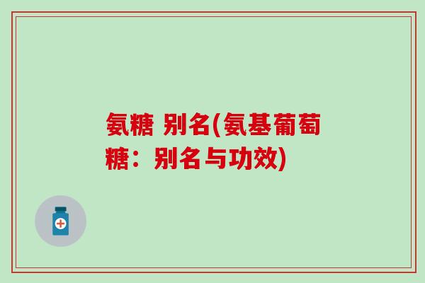 氨糖 别名(氨基葡萄糖:别名与功效)-第1张图片-氨糖科普网 氨糖 别名(氨基葡萄糖:别名与功效)-第1张图片-氨糖科普网