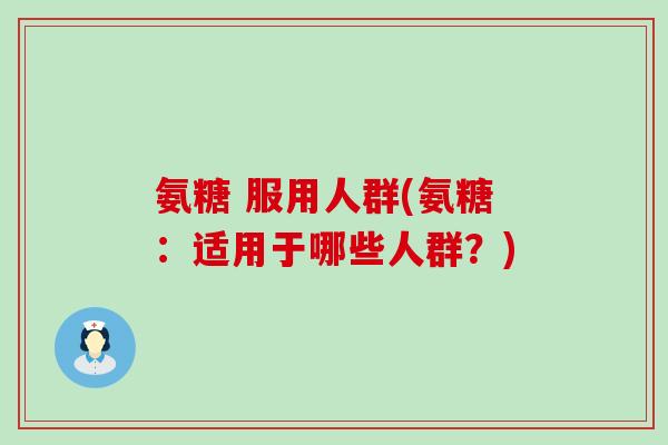 氨糖 服用人群(氨糖:适用于哪些人群?)-第1张图片-氨糖科普网 氨糖 服用人群(氨糖:适用于哪些人群?)-第1张图片-氨糖科普网
