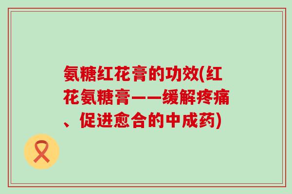 氨糖红花膏的功效(红花氨糖膏——缓解疼痛、促进愈合的中成药)-第1张图片-氨糖科普网 氨糖红花膏的功效(红花氨糖膏——缓解疼痛、促进愈合的中成药)-第1张图片-氨糖科普网