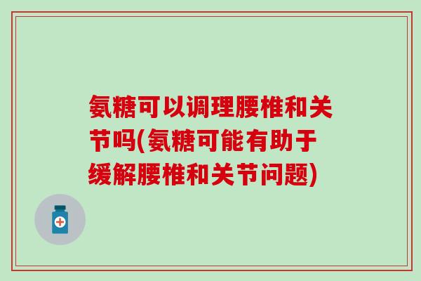 氨糖可以调理腰椎和关节吗(氨糖可能有助于缓解腰椎和关节问题)-第1张图片-氨糖科普网 氨糖可以调理腰椎和关节吗(氨糖可能有助于缓解腰椎和关节问题)-第1张图片-氨糖科普网