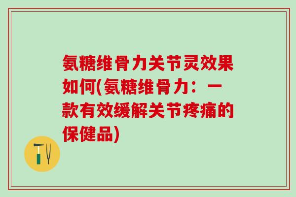 氨糖维骨力关节灵效果如何(氨糖维骨力:一款有效缓解关节疼痛的保健品)-第1张图片-氨糖科普网 氨糖维骨力关节灵效果如何(氨糖维骨力:一款有效缓解关节疼痛的保健品)-第1张图片-氨糖科普网