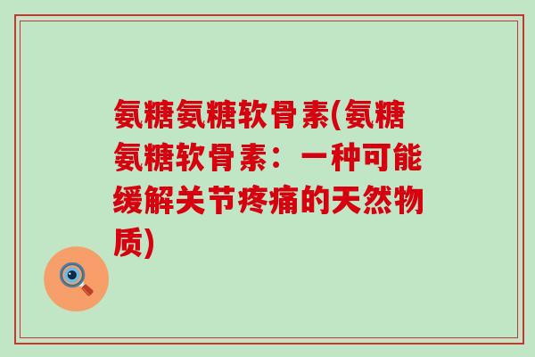 氨糖氨糖软骨素(氨糖氨糖软骨素:一种可能缓解关节疼痛的天然物质)-第1张图片-氨糖科普网 氨糖氨糖软骨素(氨糖氨糖软骨素:一种可能缓解关节疼痛的天然物质)-第1张图片-氨糖科普网