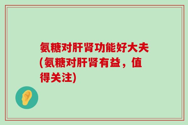 氨糖对肝肾功能好大夫(氨糖对肝肾有益,值得关注)-第1张图片-氨糖科普网 氨糖对肝肾功能好大夫(氨糖对肝肾有益,值得关注)-第1张图片-氨糖科普网