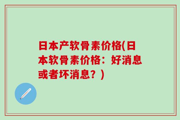 日本产软骨素价格(日本软骨素价格：好消息或者坏消息？)-第1张图片-氨糖科普网