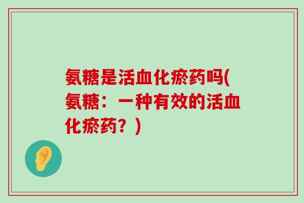 氨糖是活血化瘀药吗(氨糖:一种有效的活血化瘀药?)-第1张图片-氨糖科普网 氨糖是活血化瘀药吗(氨糖:一种有效的活血化瘀药?)-第1张图片-氨糖科普网