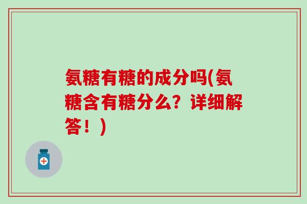 氨糖有糖的成分吗(氨糖含有糖分么?详细解答!)-第1张图片-氨糖科普网 氨糖有糖的成分吗(氨糖含有糖分么?详细解答!)-第1张图片-氨糖科普网