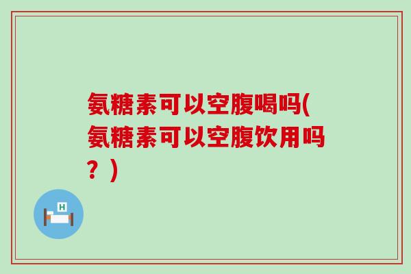 氨糖素可以空腹喝吗(氨糖素可以空腹饮用吗？)-第1张图片-氨糖科普网