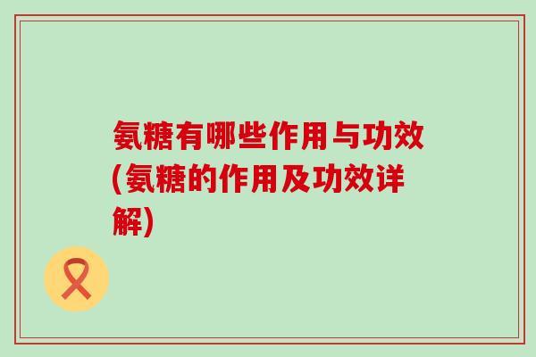 氨糖有哪些作用与功效(氨糖的作用及功效详解)-第1张图片-氨糖科普网 氨糖有哪些作用与功效(氨糖的作用及功效详解)-第1张图片-氨糖科普网
