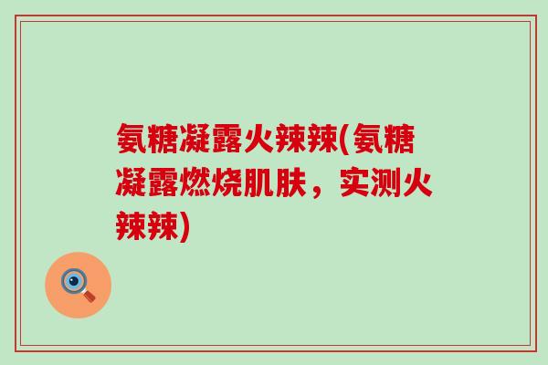 氨糖凝露火辣辣(氨糖凝露燃烧肌肤，实测火辣辣)-第1张图片-氨糖科普网