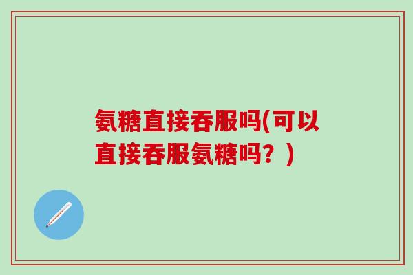 氨糖直接吞服吗(可以直接吞服氨糖吗?)-第1张图片-氨糖科普网 氨糖直接吞服吗(可以直接吞服氨糖吗?)-第1张图片-氨糖科普网
