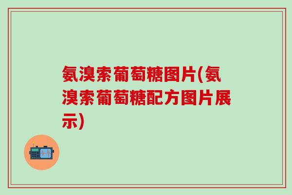 氨溴索葡萄糖图片(氨溴索葡萄糖配方图片展示)-第1张图片-氨糖科普网 氨溴索葡萄糖图片(氨溴索葡萄糖配方图片展示)-第1张图片-氨糖科普网