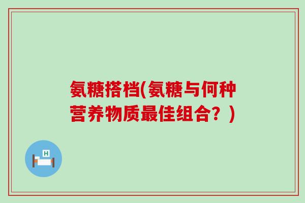 氨糖搭档(氨糖与何种营养物质最佳组合?)-第1张图片-氨糖科普网 氨糖搭档(氨糖与何种营养物质最佳组合?)-第1张图片-氨糖科普网