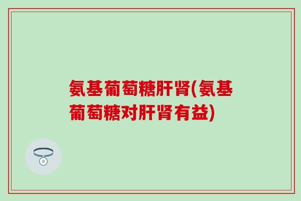 氨基葡萄糖肝肾(氨基葡萄糖对肝肾有益)-第1张图片-氨糖科普网 氨基葡萄糖肝肾(氨基葡萄糖对肝肾有益)-第1张图片-氨糖科普网