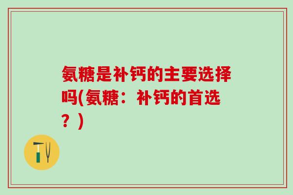 氨糖是补钙的主要选择吗(氨糖:补钙的首选?)-第1张图片-氨糖科普网 氨糖是补钙的主要选择吗(氨糖:补钙的首选?)-第1张图片-氨糖科普网