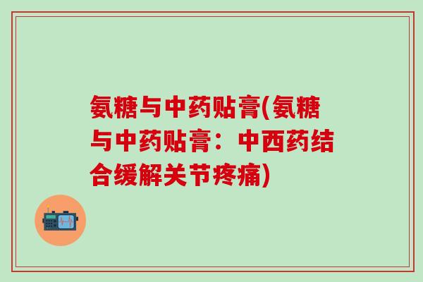 氨糖与中药贴膏(氨糖与中药贴膏:中西药结合缓解关节疼痛)-第1张图片-氨糖科普网 氨糖与中药贴膏(氨糖与中药贴膏:中西药结合缓解关节疼痛)-第1张图片-氨糖科普网