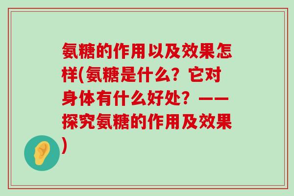 氨糖的作用以及效果怎样(氨糖是什么?它对身体有什么好处?——探究氨糖的作用及效果)-第1张图片-氨糖科普网 氨糖的作用以及效果怎样(氨糖是什么?它对身体有什么好处?——探究氨糖的作用及效果)-第1张图片-氨糖科普网