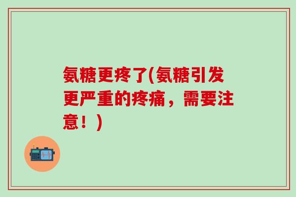 氨糖更疼了(氨糖引发更严重的疼痛,需要注意!)-第1张图片-氨糖科普网 氨糖更疼了(氨糖引发更严重的疼痛,需要注意!)-第1张图片-氨糖科普网