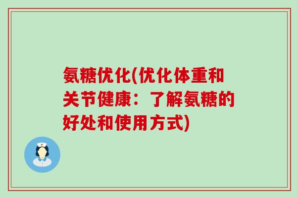 氨糖优化(优化体重和关节健康:了解氨糖的好处和使用方式)-第1张图片-氨糖科普网 氨糖优化(优化体重和关节健康:了解氨糖的好处和使用方式)-第1张图片-氨糖科普网