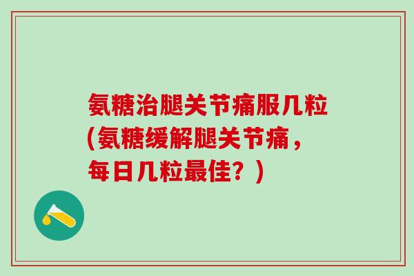 氨糖治腿关节痛服几粒(氨糖缓解腿关节痛,每日几粒最佳?)-第1张图片-氨糖科普网 氨糖治腿关节痛服几粒(氨糖缓解腿关节痛,每日几粒最佳?)-第1张图片-氨糖科普网