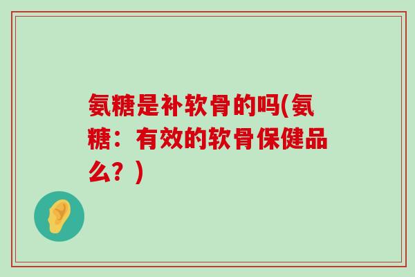氨糖是补软骨的吗(氨糖:有效的软骨保健品么?)-第1张图片-氨糖科普网 氨糖是补软骨的吗(氨糖:有效的软骨保健品么?)-第1张图片-氨糖科普网