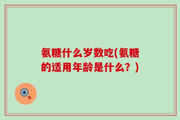 氨糖什么岁数吃(氨糖的适用年龄是什么?)-第1张图片-氨糖科普网 氨糖什么岁数吃(氨糖的适用年龄是什么?)-第1张图片-氨糖科普网
