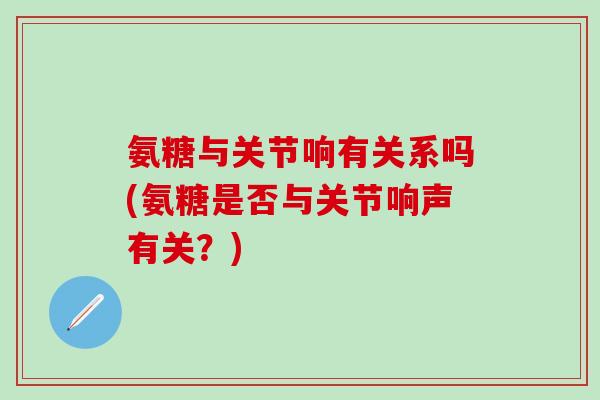 氨糖与关节响有关系吗(氨糖是否与关节响声有关?)-第1张图片-氨糖科普网 氨糖与关节响有关系吗(氨糖是否与关节响声有关?)-第1张图片-氨糖科普网