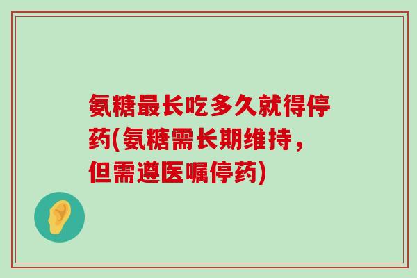 氨糖最长吃多久就得停药(氨糖需长期维持，但需遵医嘱停药)-第1张图片-氨糖科普网