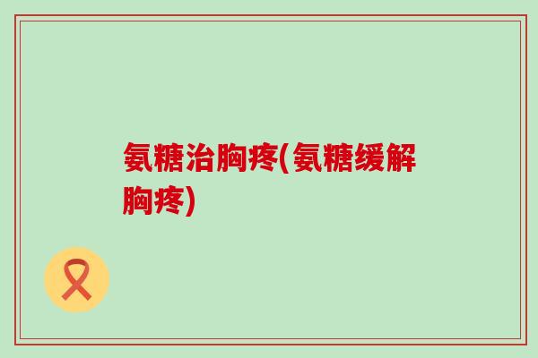 氨糖治胸疼(氨糖缓解胸疼)-第1张图片-氨糖科普网