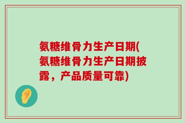 氨糖维骨力生产日期(氨糖维骨力生产日期披露,产品质量可靠)-第1张图片-氨糖科普网 氨糖维骨力生产日期(氨糖维骨力生产日期披露,产品质量可靠)-第1张图片-氨糖科普网