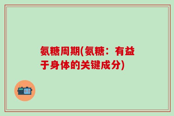 氨糖周期(氨糖：有益于身体的关键成分)-第1张图片-氨糖科普网