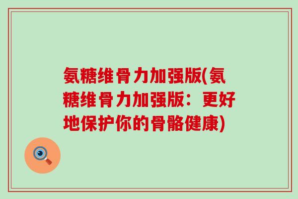 氨糖维骨力加强版(氨糖维骨力加强版：更好地保护你的骨骼健康)-第1张图片-氨糖科普网
