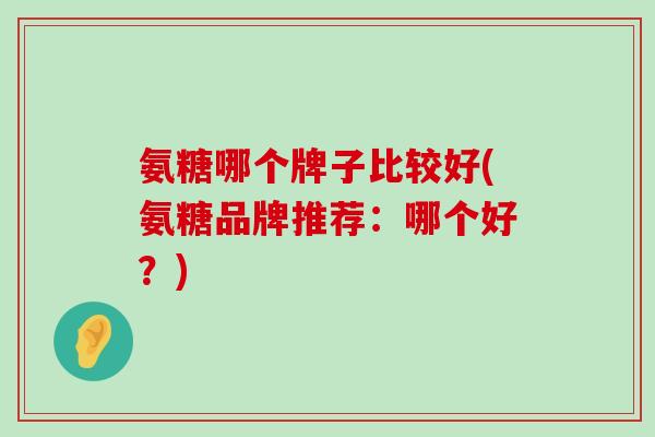 氨糖哪个牌子比较好(氨糖品牌推荐:哪个好?)-第1张图片-氨糖科普网 氨糖哪个牌子比较好(氨糖品牌推荐:哪个好?)-第1张图片-氨糖科普网