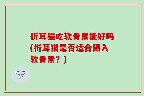 折耳猫吃软骨素能好吗(折耳猫是否适合摄入软骨素?)-第1张图片-氨糖科普网 折耳猫吃软骨素能好吗(折耳猫是否适合摄入软骨素?)-第1张图片-氨糖科普网