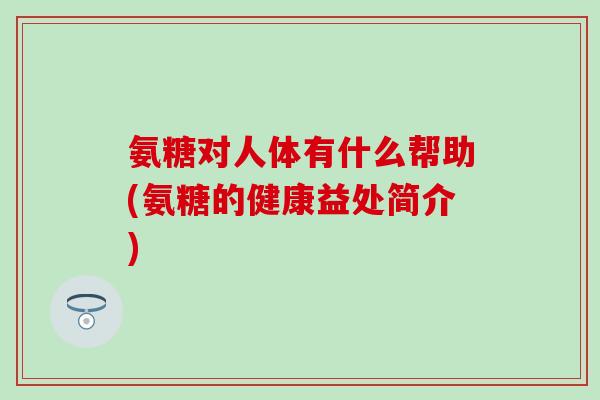 氨糖对人体有什么帮助(氨糖的健康益处简介)-第1张图片-氨糖科普网 氨糖对人体有什么帮助(氨糖的健康益处简介)-第1张图片-氨糖科普网