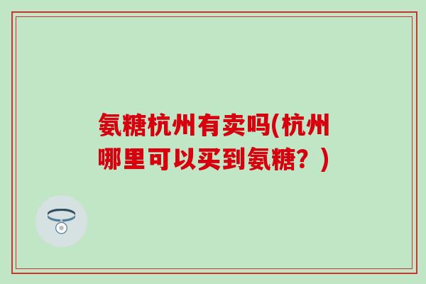 氨糖杭州有卖吗(杭州哪里可以买到氨糖？)-第1张图片-氨糖科普网