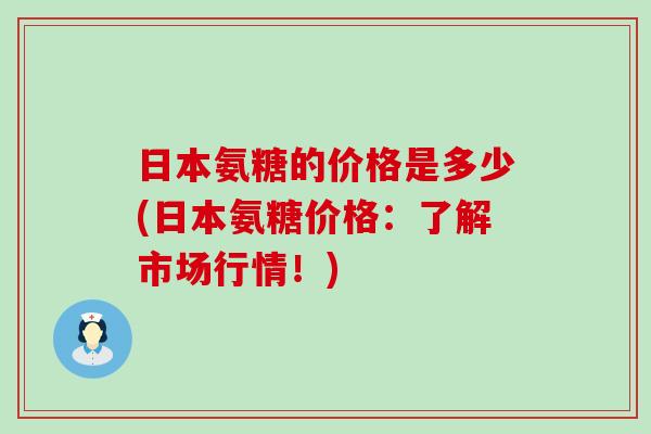 日本氨糖的价格是多少(日本氨糖价格：了解市场行情！)-第1张图片-氨糖科普网