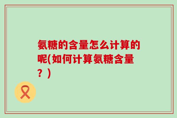 氨糖的含量怎么计算的呢(如何计算氨糖含量?)-第1张图片-氨糖科普网 氨糖的含量怎么计算的呢(如何计算氨糖含量?)-第1张图片-氨糖科普网