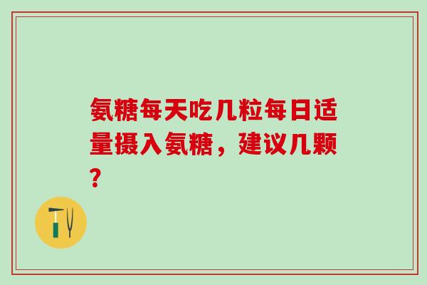 氨糖每天吃几粒每日适量摄入氨糖,建议几颗?-第1张图片-氨糖科普网 氨糖每天吃几粒每日适量摄入氨糖,建议几颗?-第1张图片-氨糖科普网