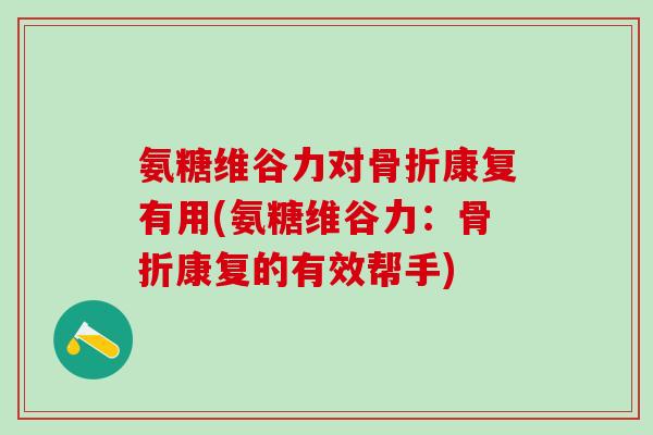 氨糖维谷力对骨折康复有用(氨糖维谷力:骨折康复的有效帮手)-第1张图片-氨糖科普网 氨糖维谷力对骨折康复有用(氨糖维谷力:骨折康复的有效帮手)-第1张图片-氨糖科普网