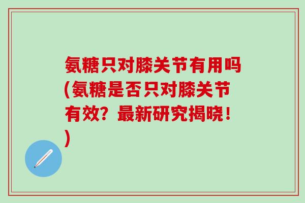 氨糖只对膝关节有用吗(氨糖是否只对膝关节有效？最新研究揭晓！)-第1张图片-氨糖科普网