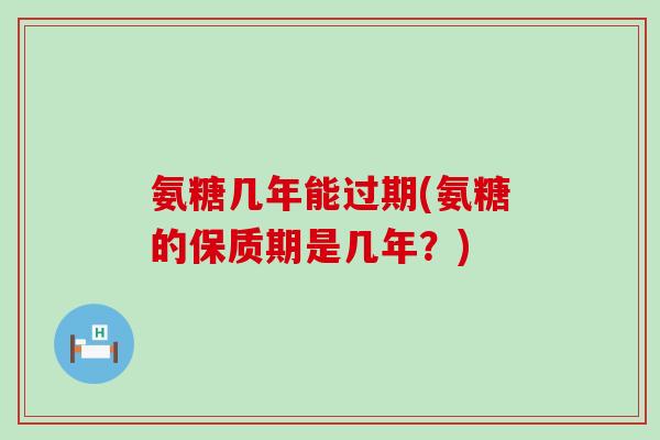 氨糖几年能过期(氨糖的保质期是几年？)-第1张图片-氨糖科普网