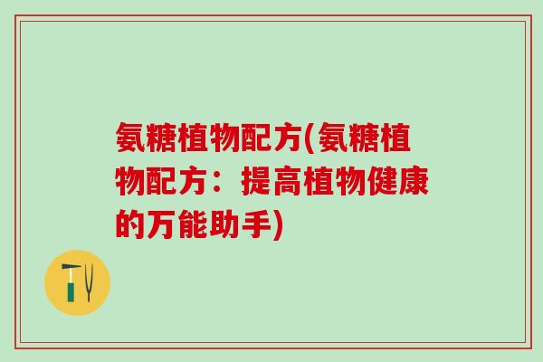氨糖植物配方(氨糖植物配方:提高植物健康的万能助手)-第1张图片-氨糖科普网 氨糖植物配方(氨糖植物配方:提高植物健康的万能助手)-第1张图片-氨糖科普网
