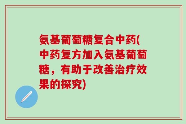 氨基葡萄糖复合中药(中药复方加入氨基葡萄糖，有助于改善治疗效果的探究)-第1张图片-氨糖科普网